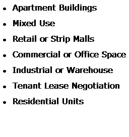 Text Box:  Apartment Buildings
 Mixed Use
 Retail or Strip Malls
 Commercial or Office Space
 Industrial or Warehouse
 Tenant Lease Negotiation 
 Residential Units

